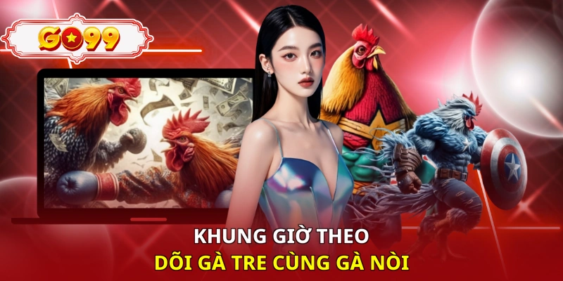 Khung giờ theo dõi gà tre cùng gà nòi 